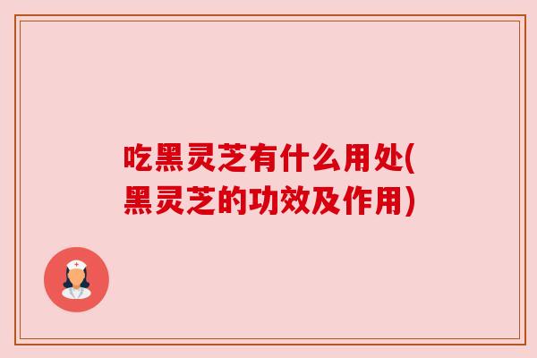 吃黑灵芝有什么用处(黑灵芝的功效及作用) 吃黑灵芝有什么用处(黑灵芝的功效及作用)