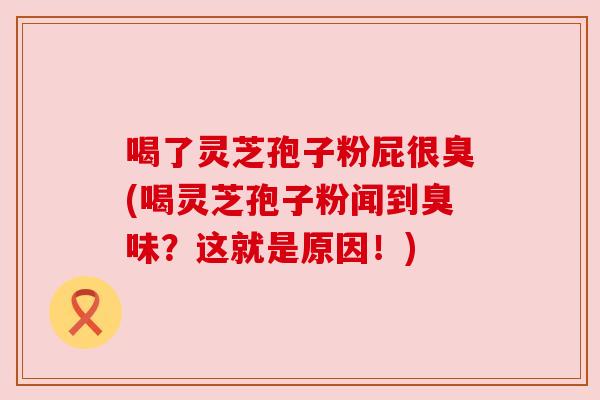 喝了灵芝孢子粉屁很臭(喝灵芝孢子粉闻到臭味?这就是原因!) 喝了灵芝孢子粉屁很臭(喝灵芝孢子粉闻到臭味?这就是原因!)
