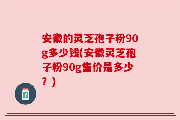安徽的灵芝孢子粉90g多少钱(安徽灵芝孢子粉90g售价是多少?) 安徽的灵芝孢子粉90g多少钱(安徽灵芝孢子粉90g售价是多少?)