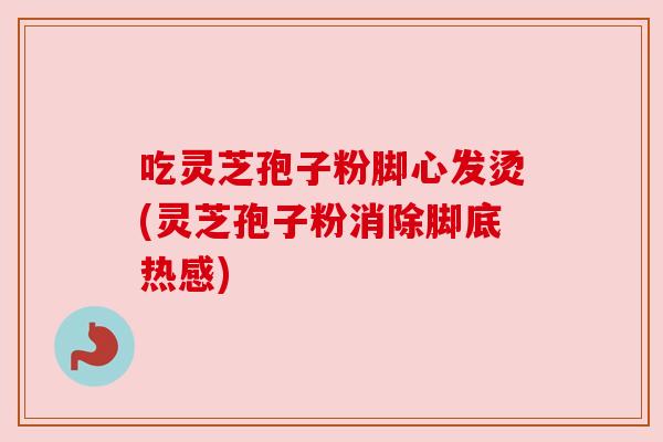 吃灵芝孢子粉脚心发烫(灵芝孢子粉消除脚底热感) 吃灵芝孢子粉脚心发烫(灵芝孢子粉消除脚底热感)