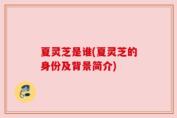 夏灵芝是谁(夏灵芝的身份及背景简介) 夏灵芝是谁(夏灵芝的身份及背景简介)