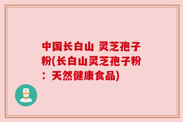 中国长白山 灵芝孢子粉(长白山灵芝孢子粉：天然健康食品)