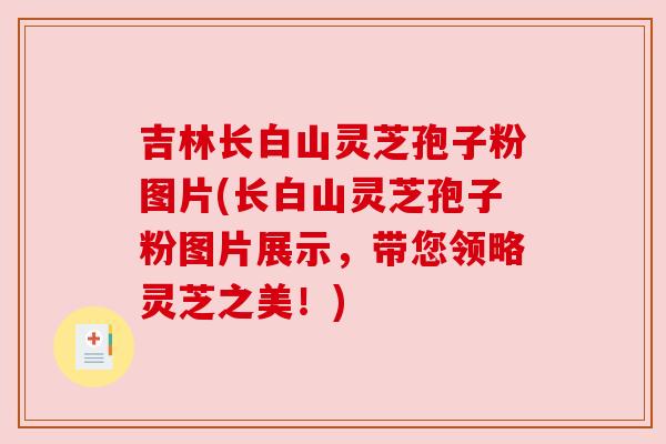 吉林长白山灵芝孢子粉图片(长白山灵芝孢子粉图片展示,带您领略灵芝之美!) 吉林长白山灵芝孢子粉图片(长白山灵芝孢子粉图片展示,带您领略灵芝之美!)
