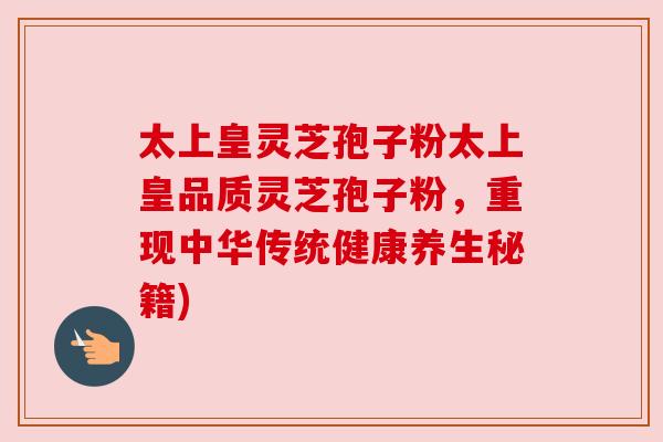 太上皇灵芝孢子粉太上皇品质灵芝孢子粉，重现中华传统健康养生秘籍)