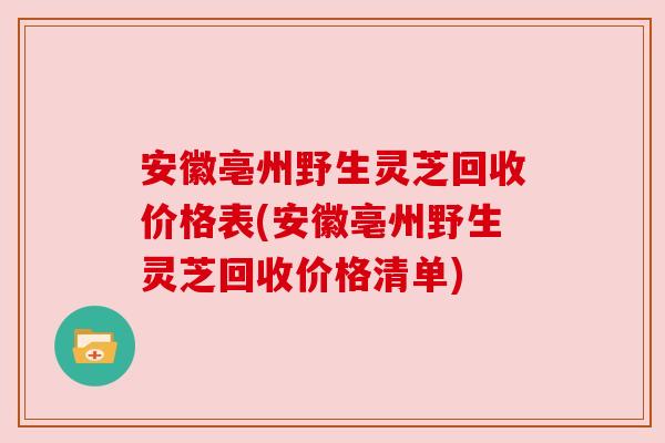 安徽亳州野生灵芝回收价格表(安徽亳州野生灵芝回收价格清单)