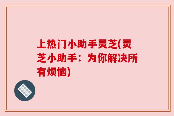 上热门小助手灵芝(灵芝小助手:为你解决所有烦恼) 上热门小助手灵芝(灵芝小助手:为你解决所有烦恼)