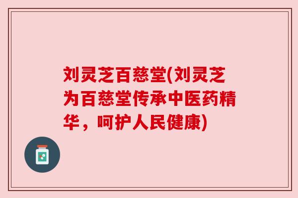刘灵芝百慈堂(刘灵芝为百慈堂传承中医药精华,呵护人民健康) 刘灵芝百慈堂(刘灵芝为百慈堂传承中医药精华,呵护人民健康)