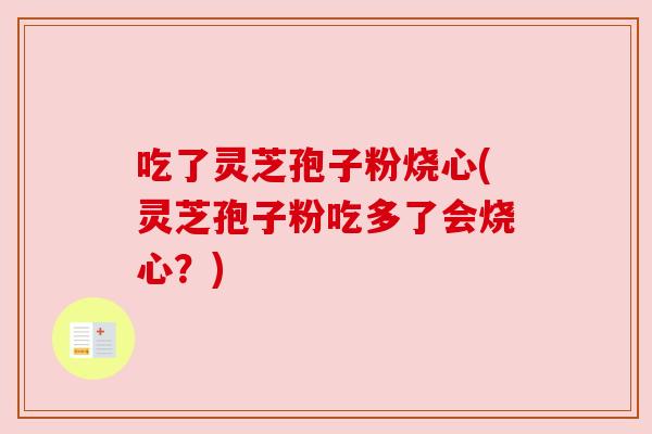 吃了灵芝孢子粉烧心(灵芝孢子粉吃多了会烧心？)