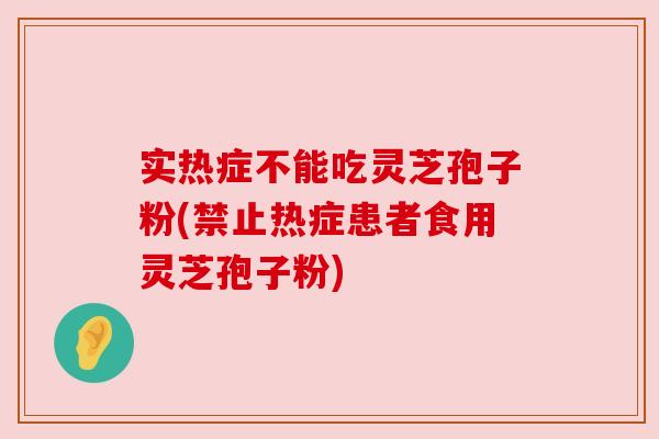 实热症不能吃灵芝孢子粉(禁止热症患者食用灵芝孢子粉) 实热症不能吃灵芝孢子粉(禁止热症患者食用灵芝孢子粉)