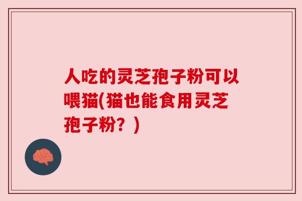 人吃的灵芝孢子粉可以喂猫(猫也能食用灵芝孢子粉?) 人吃的灵芝孢子粉可以喂猫(猫也能食用灵芝孢子粉?)