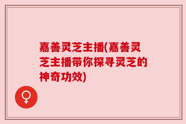嘉善灵芝主播(嘉善灵芝主播带你探寻灵芝的神奇功效) 嘉善灵芝主播(嘉善灵芝主播带你探寻灵芝的神奇功效)