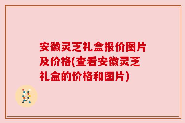 安徽灵芝礼盒报价图片及价格(查看安徽灵芝礼盒的价格和图片) 安徽灵芝礼盒报价图片及价格(查看安徽灵芝礼盒的价格和图片)