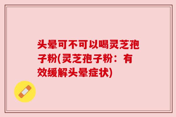 头晕可不可以喝灵芝孢子粉(灵芝孢子粉：有效缓解头晕症状)
