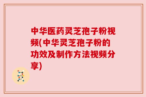 中华医药灵芝孢子粉视频(中华灵芝孢子粉的功效及制作方法视频分享) 中华医药灵芝孢子粉视频(中华灵芝孢子粉的功效及制作方法视频分享)