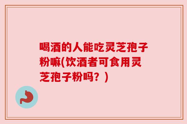 喝酒的人能吃灵芝孢子粉嘛(饮酒者可食用灵芝孢子粉吗?) 喝酒的人能吃灵芝孢子粉嘛(饮酒者可食用灵芝孢子粉吗?)