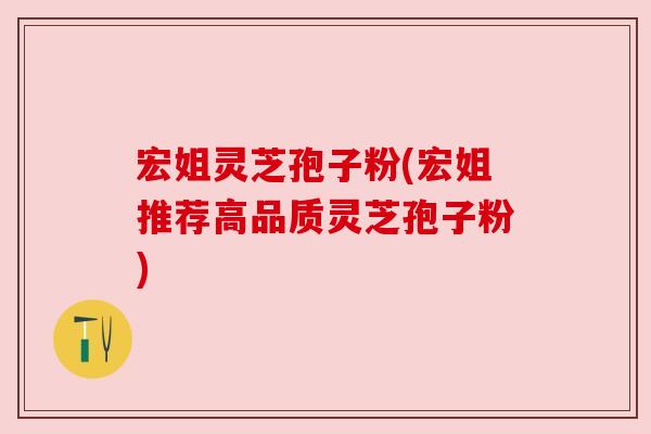 宏姐灵芝孢子粉(宏姐推荐高品质灵芝孢子粉) 宏姐灵芝孢子粉(宏姐推荐高品质灵芝孢子粉)