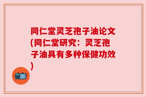 同仁堂灵芝孢子油论文(同仁堂研究:灵芝孢子油具有多种保健功效) 同仁堂灵芝孢子油论文(同仁堂研究:灵芝孢子油具有多种保健功效)