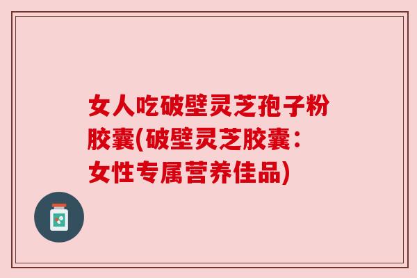 女人吃破壁灵芝孢子粉胶囊(破壁灵芝胶囊:女性专属营养佳品) 女人吃破壁灵芝孢子粉胶囊(破壁灵芝胶囊:女性专属营养佳品)