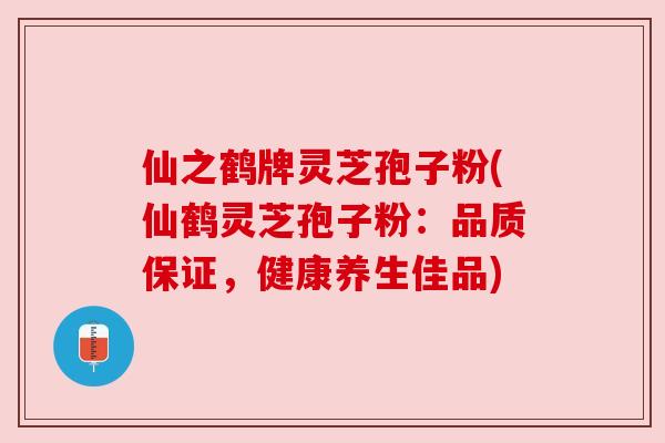 仙之鹤牌灵芝孢子粉(仙鹤灵芝孢子粉：品质保证，健康养生佳品)