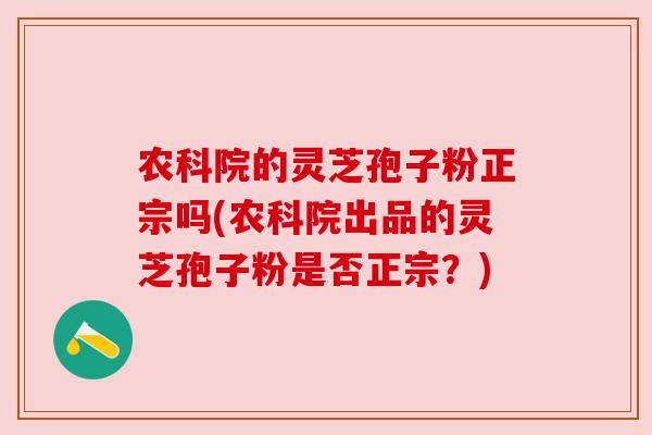 农科院的灵芝孢子粉正宗吗(农科院出品的灵芝孢子粉是否正宗？)