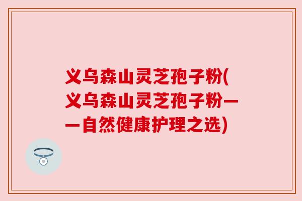 义乌森山灵芝孢子粉(义乌森山灵芝孢子粉——自然健康护理之选) 义乌森山灵芝孢子粉(义乌森山灵芝孢子粉——自然健康护理之选)