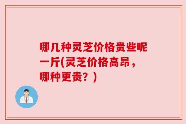 哪几种灵芝价格贵些呢一斤(灵芝价格高昂,哪种更贵?) 哪几种灵芝价格贵些呢一斤(灵芝价格高昂,哪种更贵?)