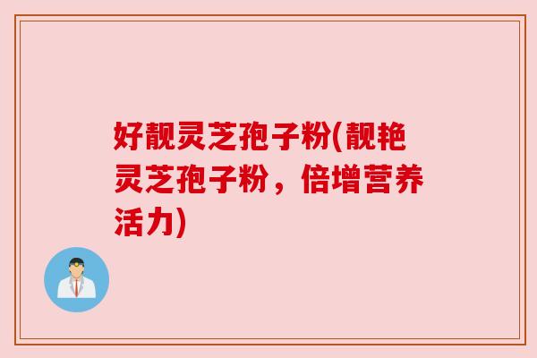 好靓灵芝孢子粉(靓艳灵芝孢子粉,倍增营养活力) 好靓灵芝孢子粉(靓艳灵芝孢子粉,倍增营养活力)