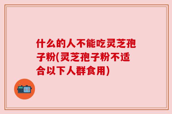 什么的人不能吃灵芝孢子粉(灵芝孢子粉不适合以下人群食用) 什么的人不能吃灵芝孢子粉(灵芝孢子粉不适合以下人群食用)