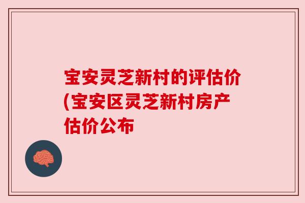 宝安灵芝新村的评估价(宝安区灵芝新村房产估价公布 宝安灵芝新村的评估价(宝安区灵芝新村房产估价公布