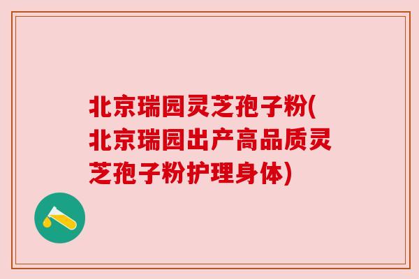 北京瑞园灵芝孢子粉(北京瑞园出产高品质灵芝孢子粉护理身体) 北京瑞园灵芝孢子粉(北京瑞园出产高品质灵芝孢子粉护理身体)
