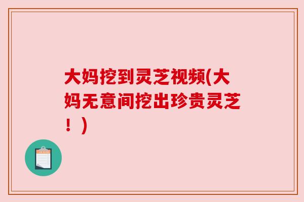 大妈挖到灵芝视频(大妈无意间挖出珍贵灵芝！)
