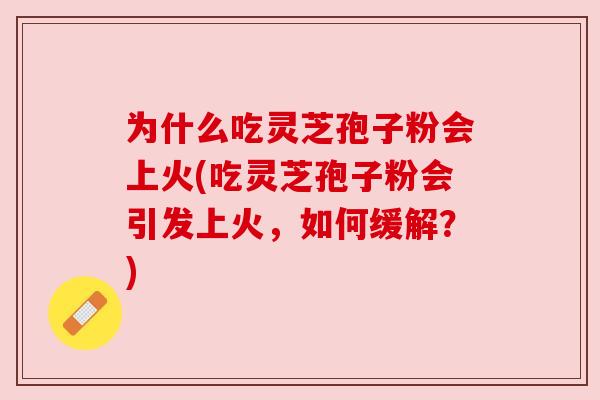 为什么吃灵芝孢子粉会上火(吃灵芝孢子粉会引发上火,如何缓解?) 为什么吃灵芝孢子粉会上火(吃灵芝孢子粉会引发上火,如何缓解?)