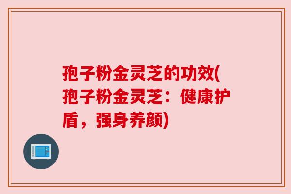 孢子粉金灵芝的功效(孢子粉金灵芝：健康护盾，强身养颜)