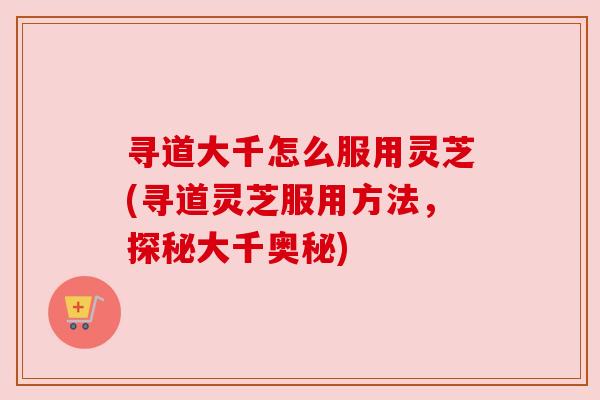 寻道大千怎么服用灵芝(寻道灵芝服用方法,探秘大千奥秘) 寻道大千怎么服用灵芝(寻道灵芝服用方法,探秘大千奥秘)