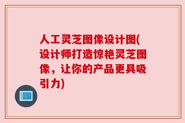 人工灵芝图像设计图(设计师打造惊艳灵芝图像,让你的产品更具吸引力) 人工灵芝图像设计图(设计师打造惊艳灵芝图像,让你的产品更具吸引力)