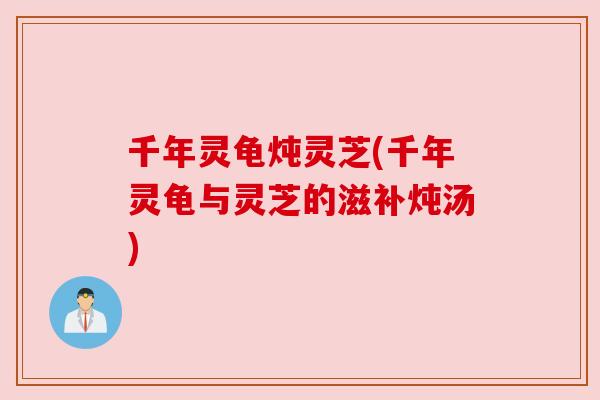 千年灵龟炖灵芝(千年灵龟与灵芝的滋补炖汤) 千年灵龟炖灵芝(千年灵龟与灵芝的滋补炖汤)