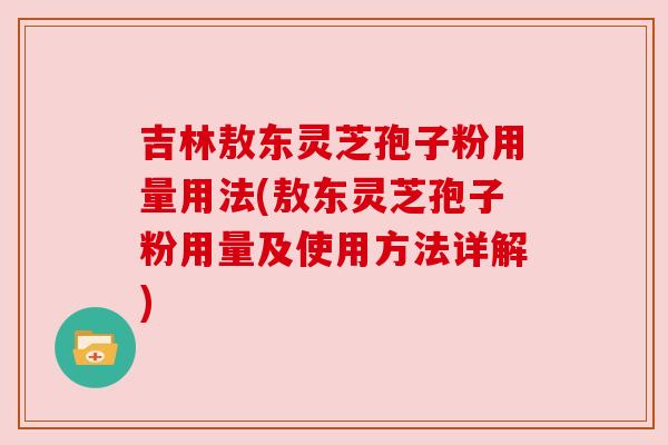 吉林敖东灵芝孢子粉用量用法(敖东灵芝孢子粉用量及使用方法详解) 吉林敖东灵芝孢子粉用量用法(敖东灵芝孢子粉用量及使用方法详解)