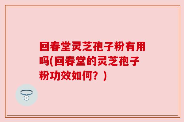 回春堂灵芝孢子粉有用吗(回春堂的灵芝孢子粉功效如何？)