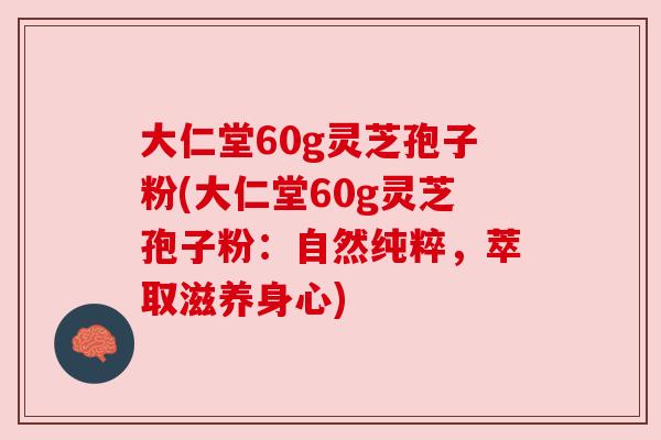 大仁堂60g灵芝孢子粉(大仁堂60g灵芝孢子粉:自然纯粹,萃取滋养身心) 大仁堂60g灵芝孢子粉(大仁堂60g灵芝孢子粉:自然纯粹,萃取滋养身心)