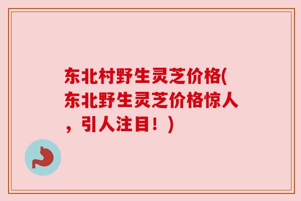 东北村野生灵芝价格(东北野生灵芝价格惊人,引人注目!) 东北村野生灵芝价格(东北野生灵芝价格惊人,引人注目!)