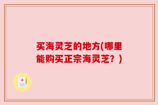 买海灵芝的地方(哪里能购买正宗海灵芝?) 买海灵芝的地方(哪里能购买正宗海灵芝?)