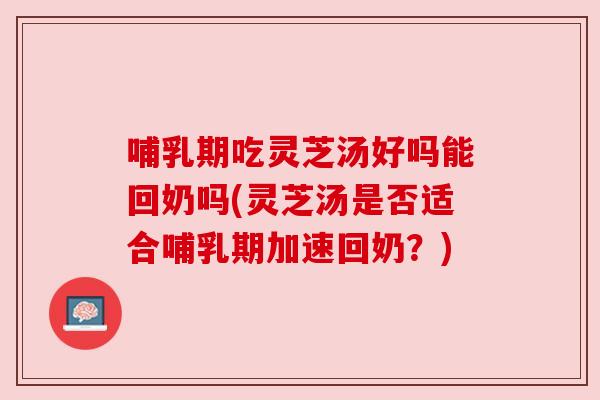 哺乳期吃灵芝汤好吗能回奶吗(灵芝汤是否适合哺乳期加速回奶?) 哺乳期吃灵芝汤好吗能回奶吗(灵芝汤是否适合哺乳期加速回奶?)
