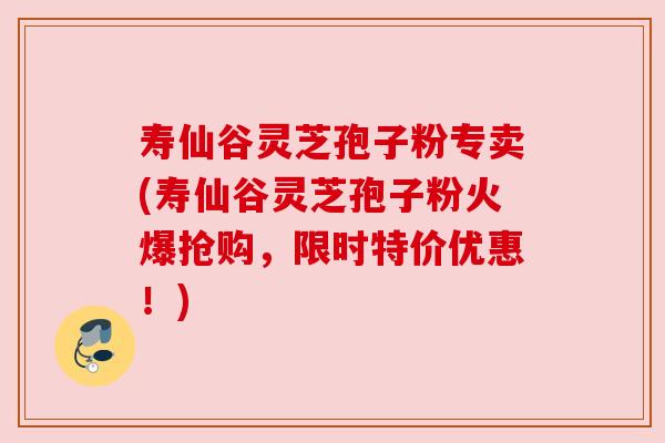 寿仙谷灵芝孢子粉专卖(寿仙谷灵芝孢子粉火爆抢购,限时特价优惠!) 寿仙谷灵芝孢子粉专卖(寿仙谷灵芝孢子粉火爆抢购,限时特价优惠!)