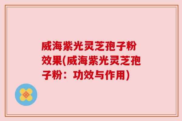 威海紫光灵芝孢子粉 效果(威海紫光灵芝孢子粉：功效与作用)