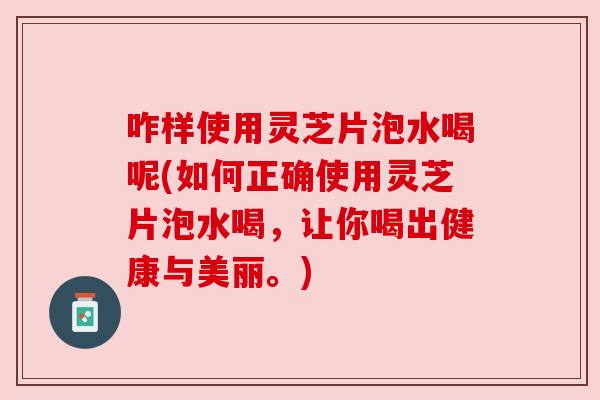 咋样使用灵芝片泡水喝呢(如何正确使用灵芝片泡水喝,让你喝出健康与美丽。) 咋样使用灵芝片泡水喝呢(如何正确使用灵芝片泡水喝,让你喝出健康与美丽。)