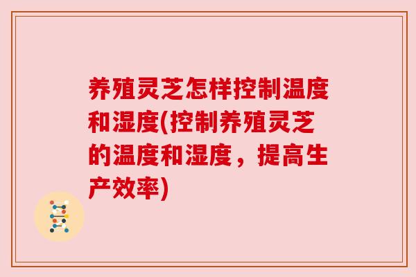 养殖灵芝怎样控制温度和湿度(控制养殖灵芝的温度和湿度,提高生产效率) 养殖灵芝怎样控制温度和湿度(控制养殖灵芝的温度和湿度,提高生产效率)