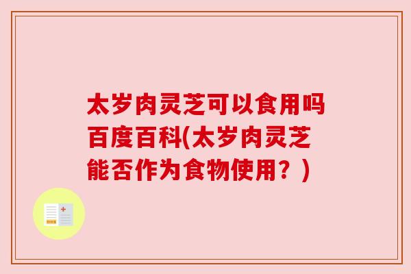 太岁肉灵芝可以食用吗百度百科(太岁肉灵芝能否作为食物使用？)