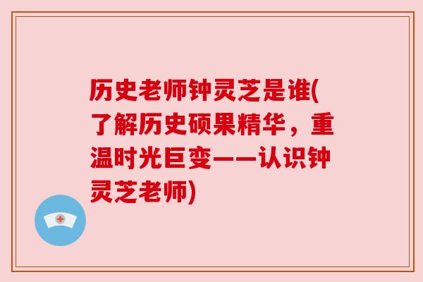 历史老师钟灵芝是谁(了解历史硕果精华,重温时光巨变——认识钟灵芝老师) 历史老师钟灵芝是谁(了解历史硕果精华,重温时光巨变——认识钟灵芝老师)