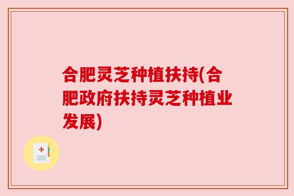 合肥灵芝种植扶持(合肥政府扶持灵芝种植业发展) 合肥灵芝种植扶持(合肥政府扶持灵芝种植业发展)