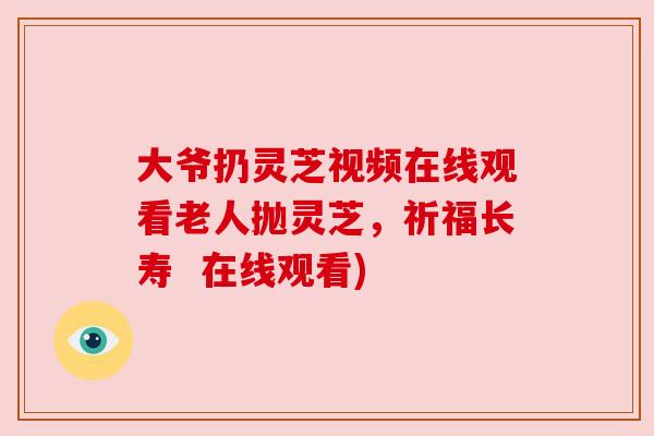 大爷扔灵芝视频在线观看老人抛灵芝,祈福长寿 在线观看) 大爷扔灵芝视频在线观看老人抛灵芝,祈福长寿 在线观看)